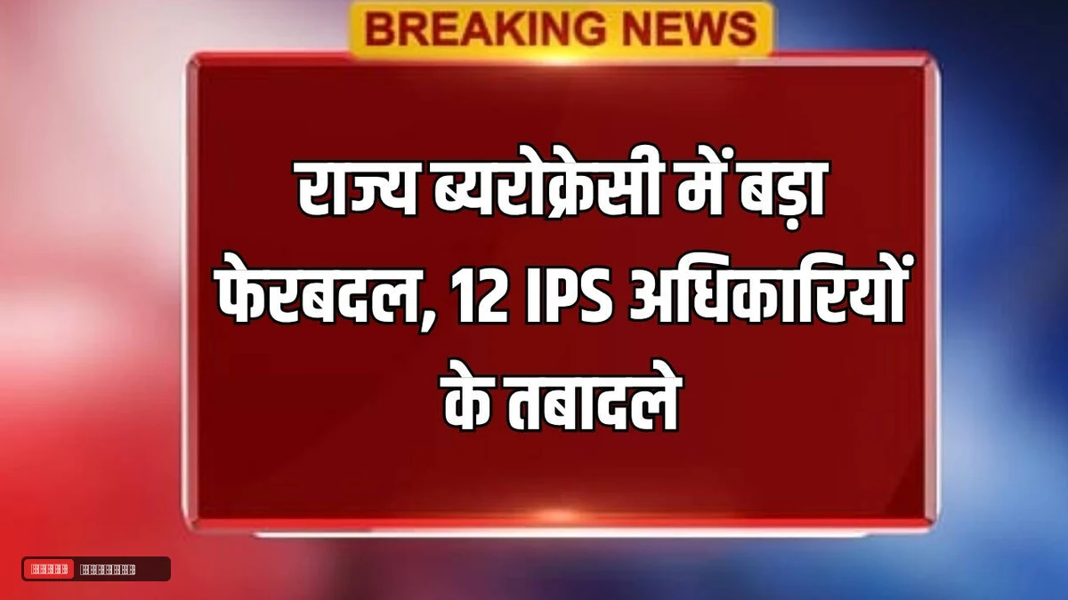 देर रात राज्य ब्यरोक्रेसी में बड़ा फेरबदल, 12 IPS अधिकारियों के तबादले, देखें पूरी लिस्ट