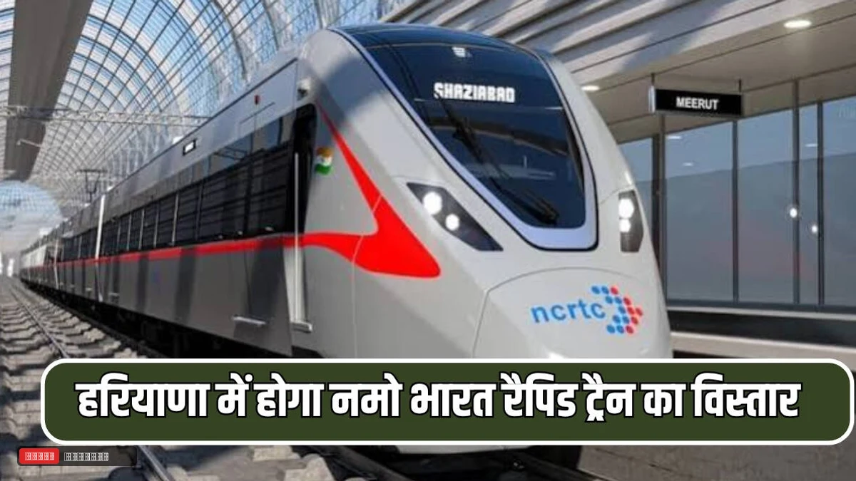 हरियाणा में होगा नमो भारत रैपिड ट्रैन का विस्तार, यहाँ बनेगें कई नए रेलवे स्टेशन